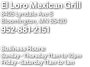 El Loro Mexican Grill 8405 Lyndale Ave S Bloomington, MN 55420 952-881-2151 Business Hours: Sunday - Thursday 11am to 10pm Friday - Saturday 11am to 1am